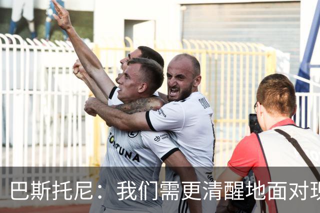 巴斯托尼：我们需更清醒地面对现实，两进欧冠决赛已过一段时间了